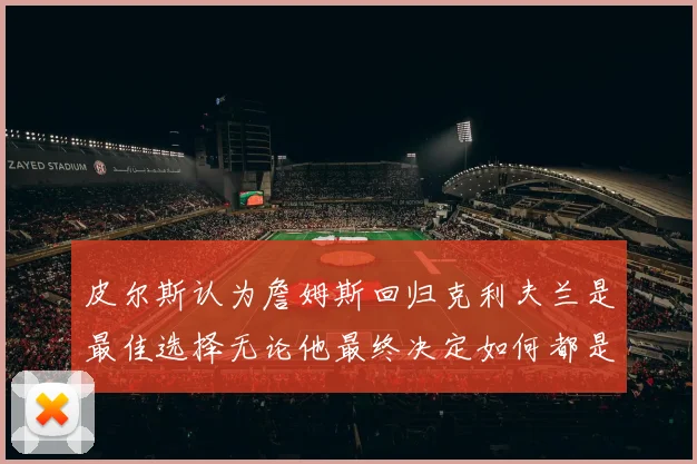 皮尔斯认为詹姆斯回归克利夫兰是最佳选择无论他最终决定如何都是合理的