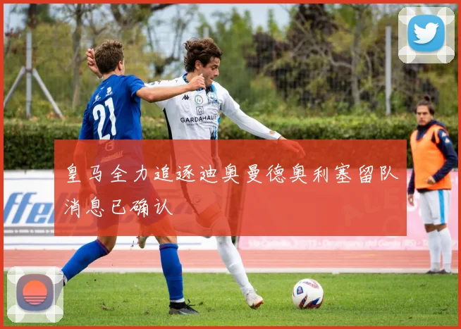 皇马全力追逐迪奥曼德奥利塞留队消息已确认