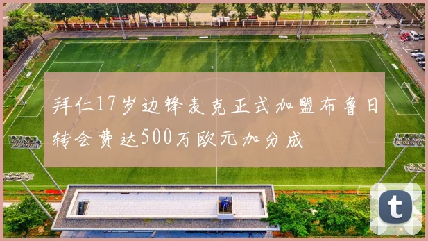 拜仁17岁边锋麦克正式加盟布鲁日转会费达500万欧元加分成