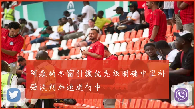 阿森纳冬窗引援优先级明确中卫补强谈判加速进行中