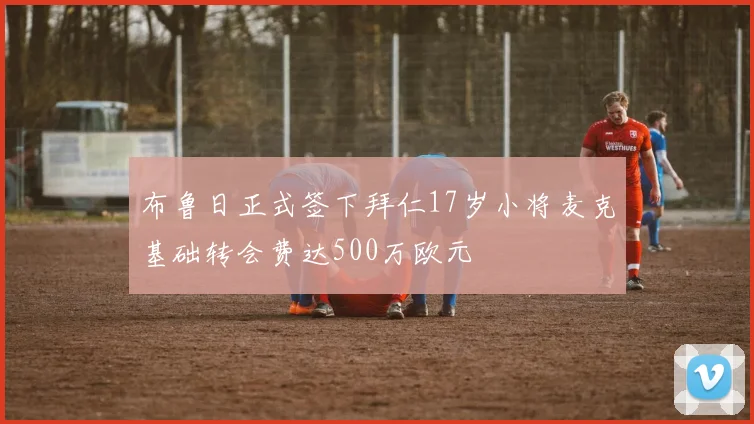 布鲁日正式签下拜仁17岁小将麦克基础转会费达500万欧元