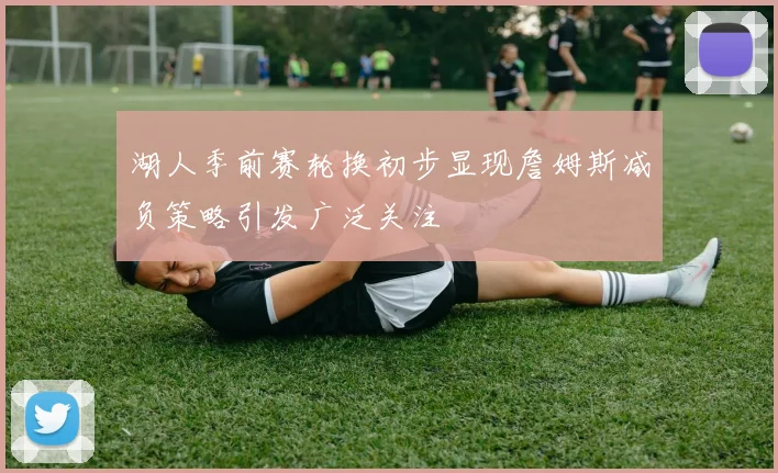 湖人季前赛轮换初步显现詹姆斯减负策略引发广泛关注