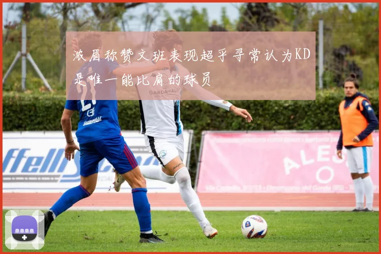 浓眉称赞文班表现超乎寻常认为KD是唯一能比肩的球员