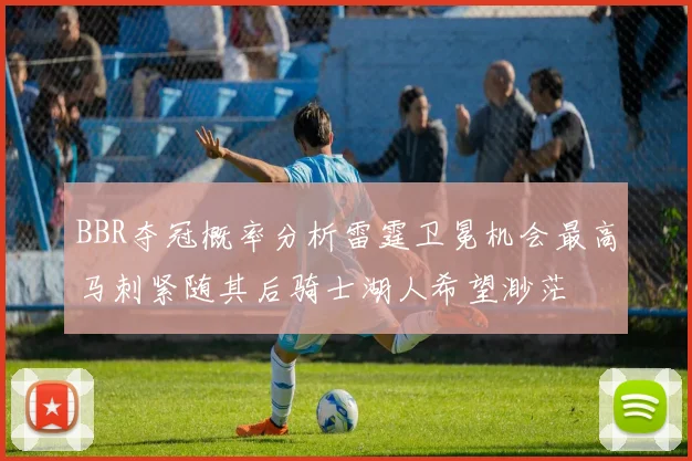 BBR夺冠概率分析雷霆卫冕机会最高马刺紧随其后骑士湖人希望渺茫