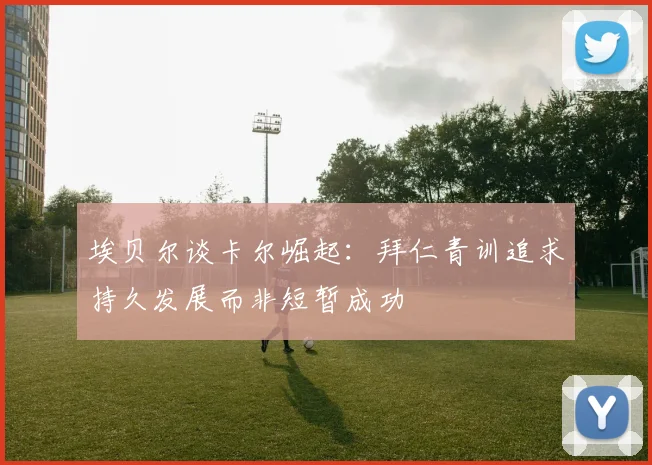 埃贝尔谈卡尔崛起：拜仁青训追求持久发展而非短暂成功