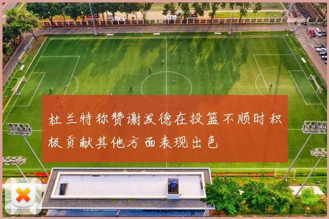 杜兰特称赞谢泼德在投篮不顺时积极贡献其他方面表现出色