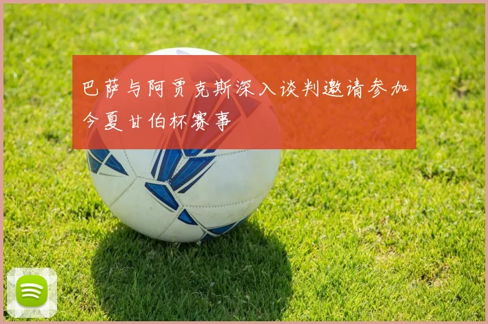 巴萨与阿贾克斯深入谈判邀请参加今夏甘伯杯赛事