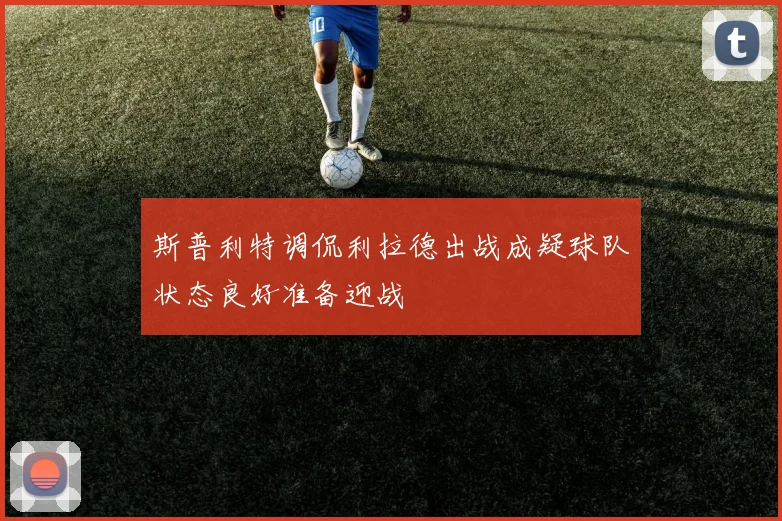 斯普利特调侃利拉德出战成疑球队状态良好准备迎战
