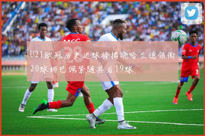 U21欧冠历史进球榜揭晓哈兰德领衔20球姆巴佩紧随其后19球