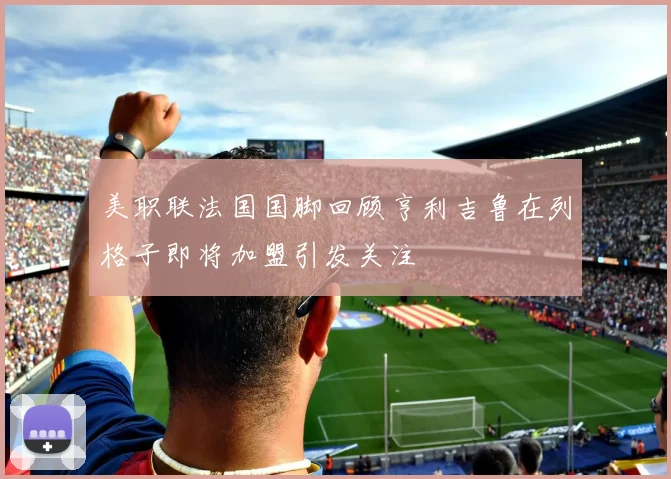 美职联法国国脚回顾亨利吉鲁在列格子即将加盟引发关注