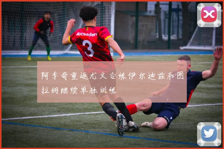 阿季奇重返尤文合练伊尔迪兹和图拉姆继续单独训练
