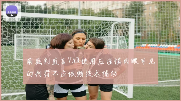 前裁判直言VAR使用应谨慎肉眼可见的判罚不应依赖技术辅助
