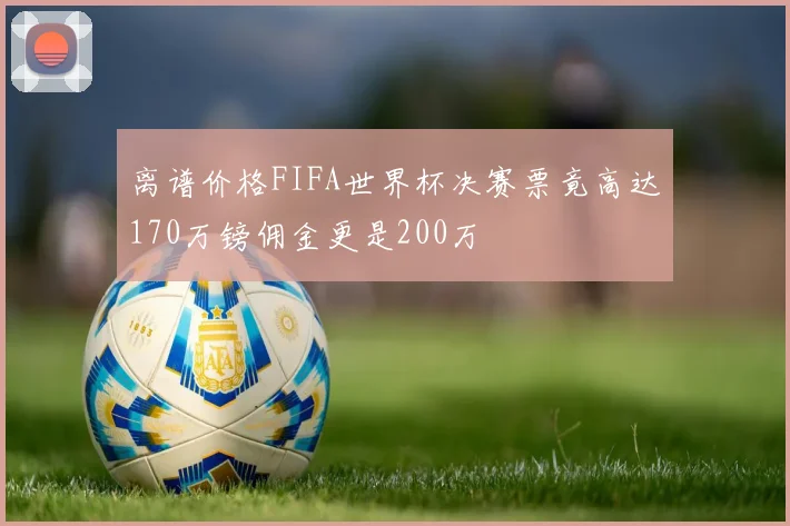 离谱价格FIFA世界杯决赛票竟高达170万镑佣金更是200万