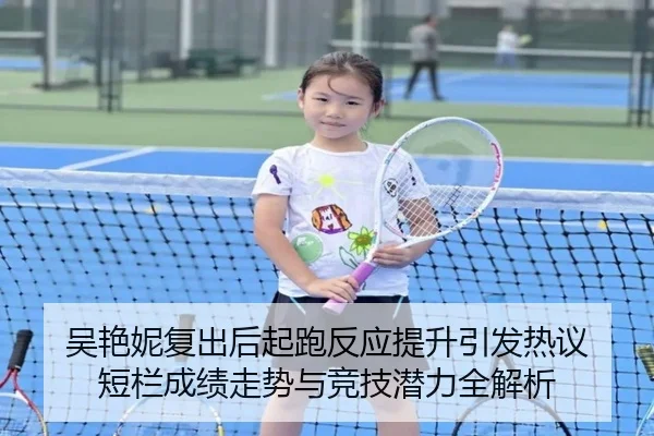 吴艳妮复出后起跑反应提升引发热议 短栏成绩走势与竞技潜力全解析