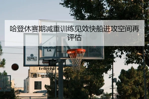 哈登休赛期减重训练见效快船进攻空间再评估