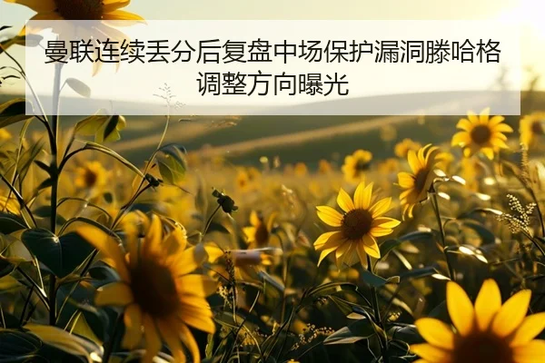 曼联连续丢分后复盘中场保护漏洞滕哈格调整方向曝光