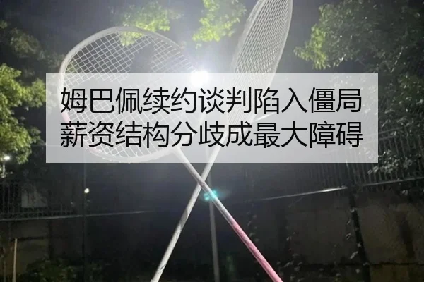 姆巴佩续约谈判陷入僵局 薪资结构分歧成最大障碍